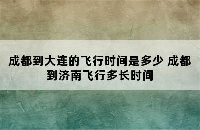 成都到大连的飞行时间是多少 成都到济南飞行多长时间